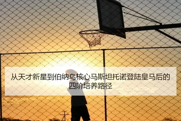 从天才新星到伯纳乌核心马斯坦托诺登陆皇马后的四阶培养路径